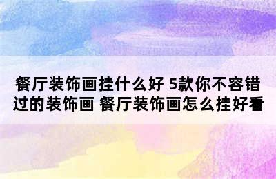 餐厅装饰画挂什么好 5款你不容错过的装饰画 餐厅装饰画怎么挂好看